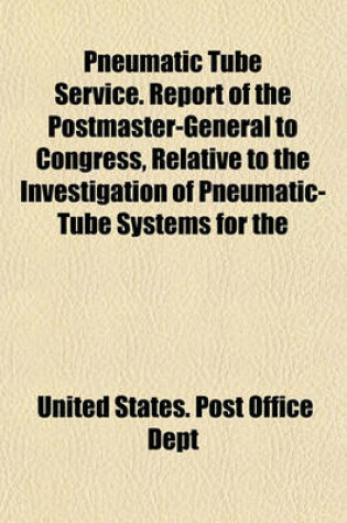 Cover of Pneumatic Tube Service. Report of the Postmaster-General to Congress, Relative to the Investigation of Pneumatic-Tube Systems for the