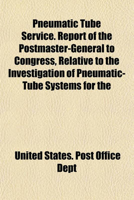 Book cover for Pneumatic Tube Service. Report of the Postmaster-General to Congress, Relative to the Investigation of Pneumatic-Tube Systems for the