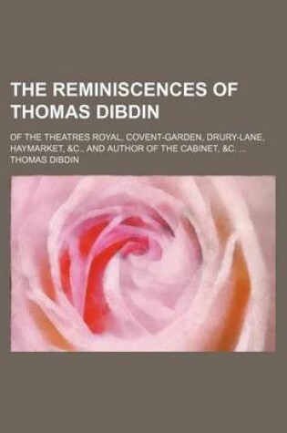 Cover of The Reminiscences of Thomas Dibdin; Of the Theatres Royal, Covent-Garden, Drury-Lane, Haymarket, &C., and Author of the Cabinet, &C.