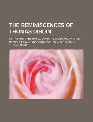 Book cover for The Reminiscences of Thomas Dibdin; Of the Theatres Royal, Covent-Garden, Drury-Lane, Haymarket, &C., and Author of the Cabinet, &C.