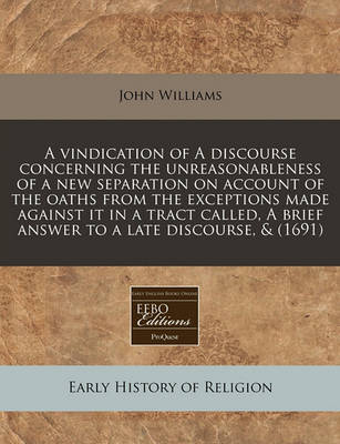 Book cover for A Vindication of a Discourse Concerning the Unreasonableness of a New Separation on Account of the Oaths from the Exceptions Made Against It in a Tract Called, a Brief Answer to a Late Discourse, & (1691)