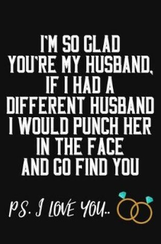 Cover of I'm So Glad You're My Husband If I Had A Different Husband I Would Punch Him In The Face And Go Find You Ps. I Love You