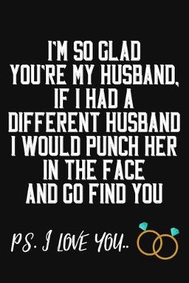 Book cover for I'm So Glad You're My Husband If I Had A Different Husband I Would Punch Him In The Face And Go Find You Ps. I Love You