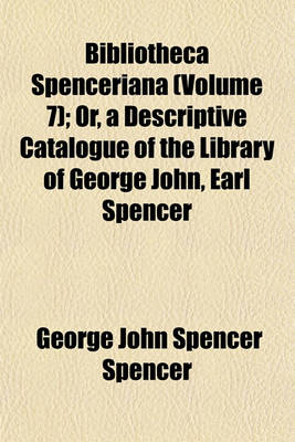 Book cover for Bibliotheca Spenceriana (Volume 7); Or, a Descriptive Catalogue of the Library of George John, Earl Spencer