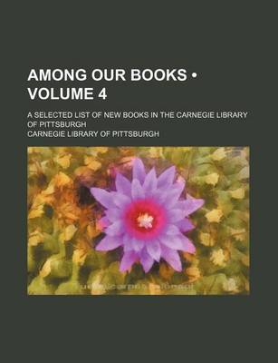 Book cover for Among Our Books (Volume 4); A Selected List of New Books in the Carnegie Library of Pittsburgh