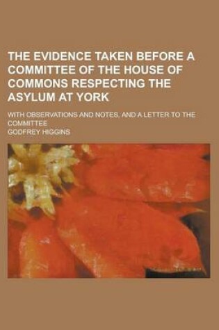 Cover of The Evidence Taken Before a Committee of the House of Commons Respecting the Asylum at York; With Observations and Notes, and a Letter to the Committee