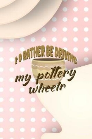 Cover of Id Rather Be Driving My Pottery Wheelr