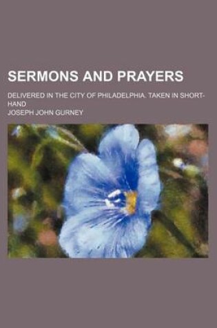 Cover of Sermons and Prayers; Delivered in the City of Philadelphia. Taken in Short-Hand