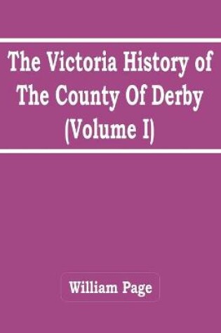 Cover of The Victoria History Of The County Of Derby (Volume I)