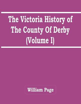 Book cover for The Victoria History Of The County Of Derby (Volume I)