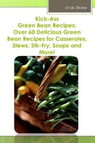 Cover of Kick-Ass Green Bean Recipes: Over 60 Delicious Green Bean Recipes for Casseroles, Stews, Stir-Fry, Soups and More!