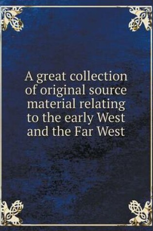 Cover of A great collection of original source material relating to the early West and the Far West