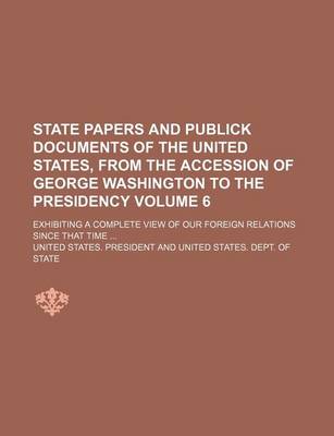 Book cover for State Papers and Publick Documents of the United States, from the Accession of George Washington to the Presidency Volume 6; Exhibiting a Complete View of Our Foreign Relations Since That Time