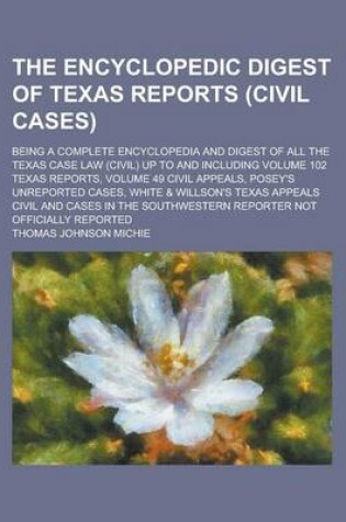 Cover of The Encyclopedic Digest of Texas Reports (Civil Cases); Being a Complete Encyclopedia and Digest of All the Texas Case Law (Civil) Up to and Including Volume 102 Texas Reports, Volume 49 Civil Appeals, Posey's Unreported Cases, White &