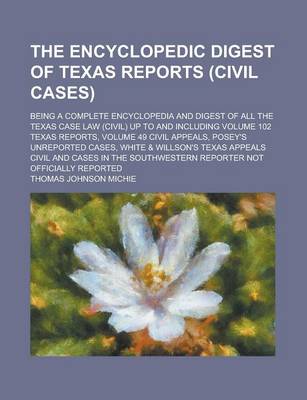 Book cover for The Encyclopedic Digest of Texas Reports (Civil Cases); Being a Complete Encyclopedia and Digest of All the Texas Case Law (Civil) Up to and Including Volume 102 Texas Reports, Volume 49 Civil Appeals, Posey's Unreported Cases, White &