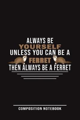 Book cover for Always Be Yourself Unless You Can Be A Ferret Then Always Be A Ferret Composition Notebook