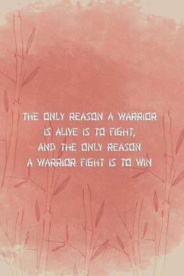 Book cover for The Only Reason A Warrior Is Alive Is To Fight And The Only Reason A Warrior Fight Is To Win