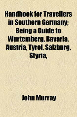 Cover of Handbook for Travellers in Southern Germany; Being a Guide to Wurtemberg, Bavaria, Austria, Tyrol, Salzburg, Styria, &C., the Austrian and Bavarian Alps, and the Danube from Ulm to the Black Sea