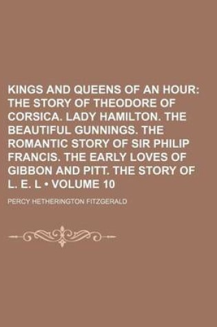 Cover of Kings and Queens of an Hour (Volume 10); The Story of Theodore of Corsica. Lady Hamilton. the Beautiful Gunnings. the Romantic Story of Sir Philip Francis. the Early Loves of Gibbon and Pitt. the Story of L. E. L