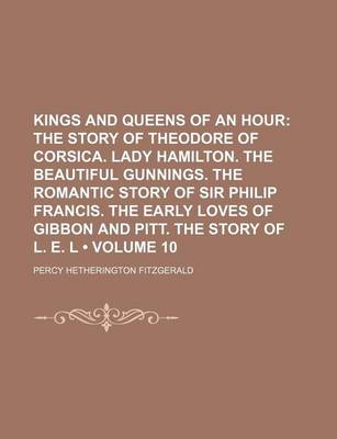 Book cover for Kings and Queens of an Hour (Volume 10); The Story of Theodore of Corsica. Lady Hamilton. the Beautiful Gunnings. the Romantic Story of Sir Philip Francis. the Early Loves of Gibbon and Pitt. the Story of L. E. L