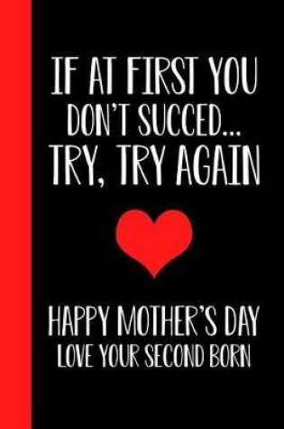Cover of If At First You Don't Succeed.. Try, Try Again Happy Mothers Day Love Your Second Born