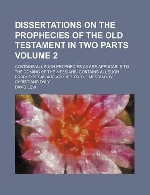 Book cover for Dissertations on the Prophecies of the Old Testament in Two Parts; Contains All Such Prophecies as Are Applicable to the Coming of the Messiahs. Contains All Such Propheciesas Are Applied to the Messiah by Christians Only Volume 2