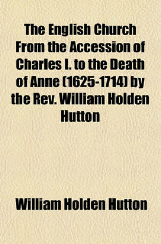 Cover of The English Church from the Accession of Charles I. to the Death of Anne (1625-1714) by the REV. William Holden Hutton