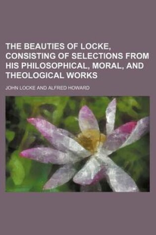 Cover of The Beauties of Locke, Consisting of Selections from His Philosophical, Moral, and Theological Works