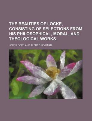 Book cover for The Beauties of Locke, Consisting of Selections from His Philosophical, Moral, and Theological Works