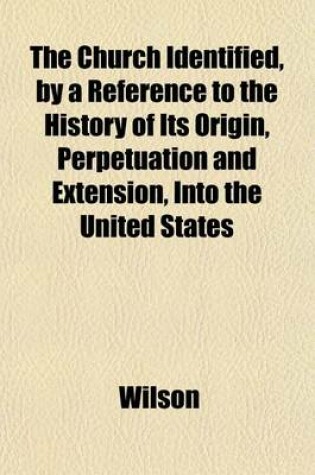 Cover of The Church Identified, by a Reference to the History of Its Origin, Perpetuation and Extension, Into the United States