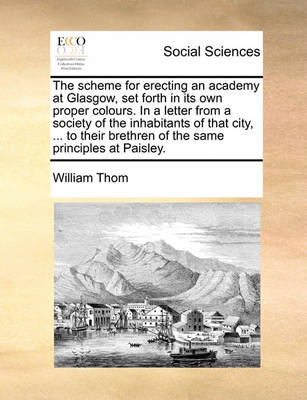 Book cover for The Scheme for Erecting an Academy at Glasgow, Set Forth in Its Own Proper Colours. in a Letter from a Society of the Inhabitants of That City, ... to Their Brethren of the Same Principles at Paisley.