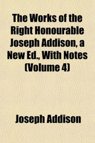 Cover of The Works of the Right Honourable Joseph Addison, a New Ed., with Notes (Volume 4)