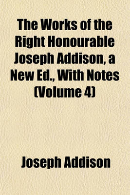 Book cover for The Works of the Right Honourable Joseph Addison, a New Ed., with Notes (Volume 4)