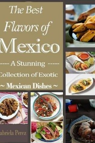 Cover of The Best Flavors of Mexico : A Stunning Collection of Exotic Mexican Dishes