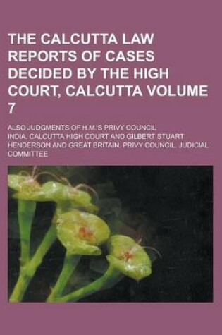 Cover of The Calcutta Law Reports of Cases Decided by the High Court, Calcutta; Also Judgments of H.M.'s Privy Council Volume 7