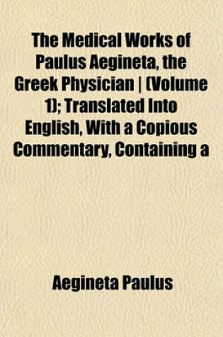 Cover of The Medical Works of Paulus Aegineta, the Greek Physician - (Volume 1); Translated Into English, with a Copious Commentary, Containing a