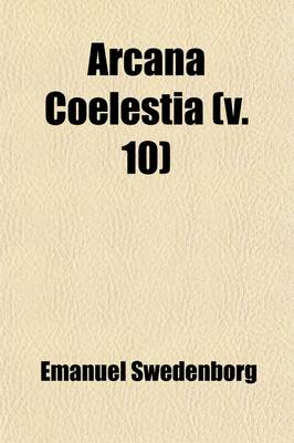 Book cover for Arcana Coelestia (Volume 10); The Heavenly Arcana Contained in the Holy Scripture, or Word of the Lord, Unfolded, Beginning with the Book of Genesis T