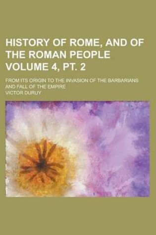 Cover of History of Rome, and of the Roman People; From Its Origin to the Invasion of the Barbarians and Fall of the Empire Volume 4, PT. 2