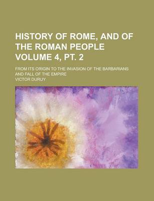 Book cover for History of Rome, and of the Roman People; From Its Origin to the Invasion of the Barbarians and Fall of the Empire Volume 4, PT. 2