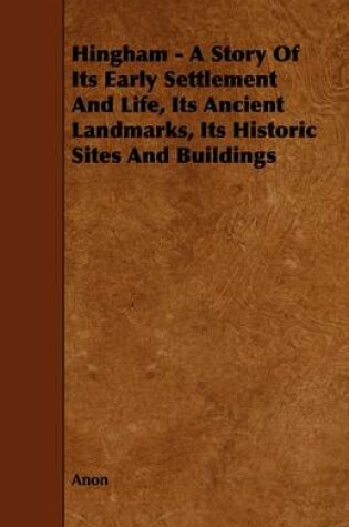 Cover of Hingham - A Story Of Its Early Settlement And Life, Its Ancient Landmarks, Its Historic Sites And Buildings