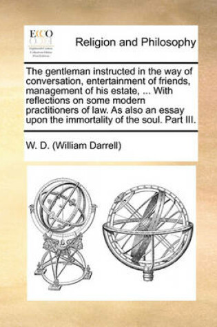 Cover of The Gentleman Instructed in the Way of Conversation, Entertainment of Friends, Management of His Estate, ... with Reflections on Some Modern Practitioners of Law. as Also an Essay Upon the Immortality of the Soul. Part III.