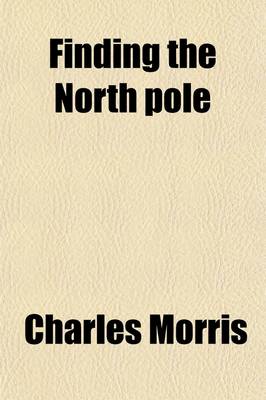 Book cover for Finding the North Pole; Dr. Cook's Own Story of His Discovery, April 21, 1908, the Story of Commander Peary's Discovery, April 6, 1909, Together with the Marvelous Record of Former Arctic Expeditions