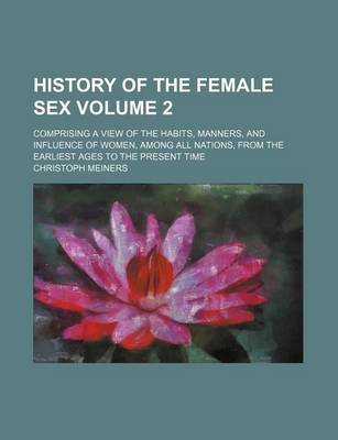 Book cover for History of the Female Sex Volume 2; Comprising a View of the Habits, Manners, and Influence of Women, Among All Nations, from the Earliest Ages to the Present Time