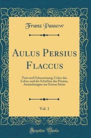 Cover of Aulus Persius Flaccus, Vol. 1: Text und Uebersetzung; Ueber das Leben und die Schriften des Persius, Anmerkungen zur Ersten Satire (Classic Reprint)