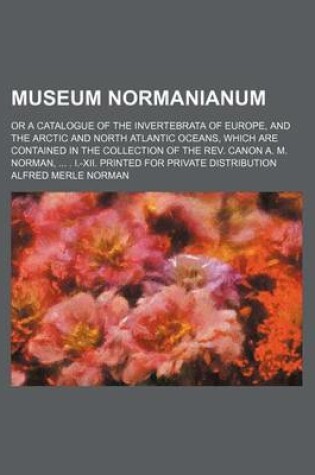 Cover of Museum Normanianum; Or a Catalogue of the Invertebrata of Europe, and the Arctic and North Atlantic Oceans, Which Are Contained in the Collection of the REV. Canon A. M. Norman, ... . I.-XII. Printed for Private Distribution