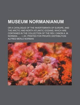 Book cover for Museum Normanianum; Or a Catalogue of the Invertebrata of Europe, and the Arctic and North Atlantic Oceans, Which Are Contained in the Collection of the REV. Canon A. M. Norman, ... . I.-XII. Printed for Private Distribution