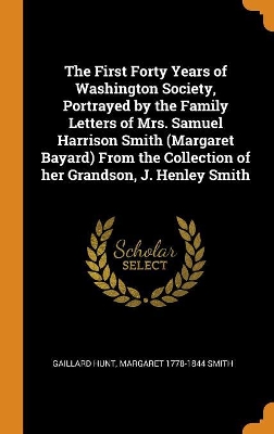 Book cover for The First Forty Years of Washington Society, Portrayed by the Family Letters of Mrs. Samuel Harrison Smith (Margaret Bayard) from the Collection of Her Grandson, J. Henley Smith