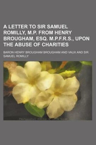 Cover of A Letter to Sir Samuel Romilly, M.P. from Henry Brougham, Esq. M.P.F.R.S., Upon the Abuse of Charities