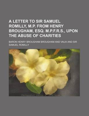 Book cover for A Letter to Sir Samuel Romilly, M.P. from Henry Brougham, Esq. M.P.F.R.S., Upon the Abuse of Charities