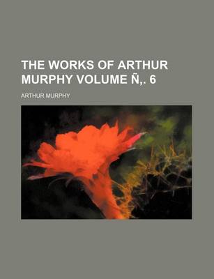 Book cover for The Works of Arthur Murphy Volume N . 6